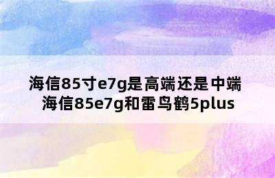 海信85寸e7g是高端还是中端 海信85e7g和雷鸟鹤5plus